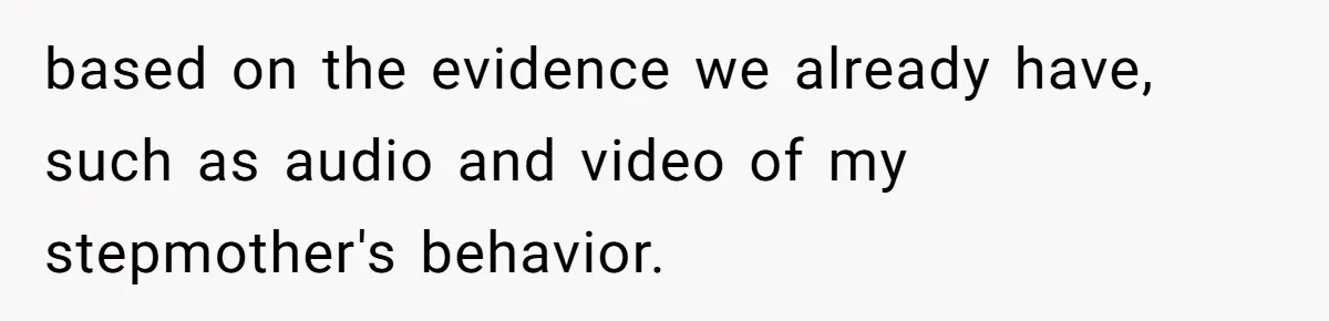 based on the evidence we already have, such as audio and video of my stepmother's behavior.