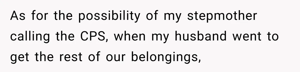 As for the possibility of my stepmother calling the CPS, when my husband went to get the rest of our belongings,