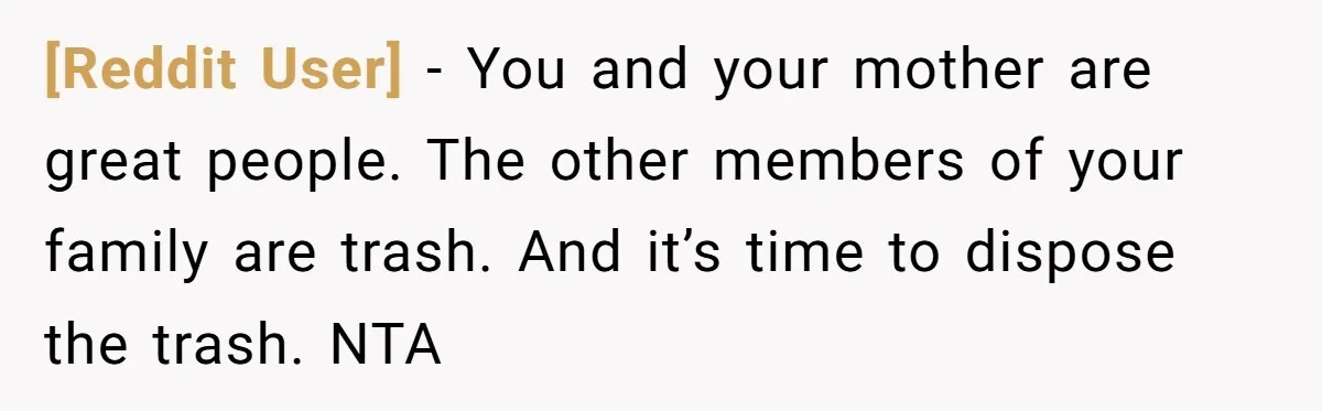[Reddit User] − You and your mother are great people. The other members of your family are trash. And it’s time to dispose the trash. NTA