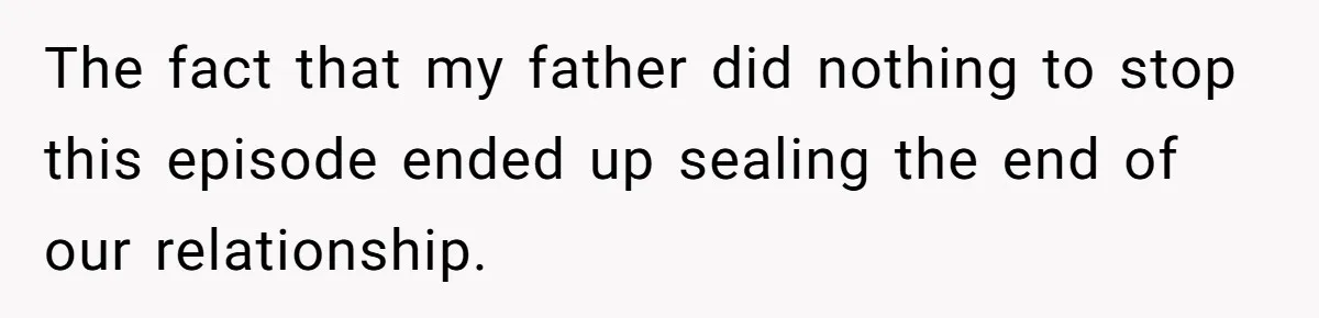 The fact that my father did nothing to stop this episode ended up sealing the end of our relationship.
