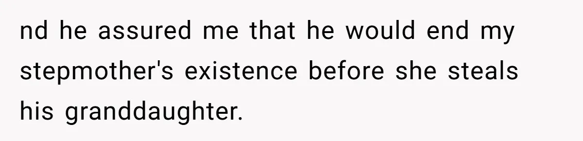nd he assured me that he would end my stepmother's existence before she steals his granddaughter.
