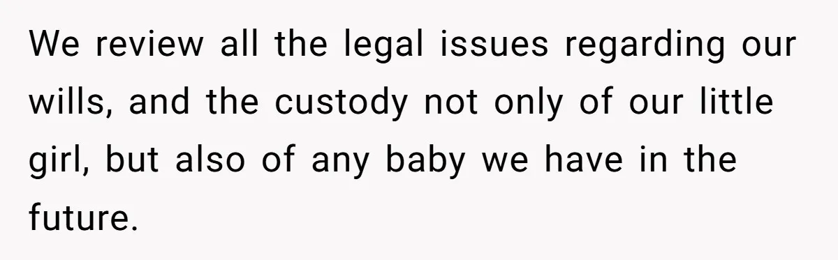 We review all the legal issues regarding our wills, and the custody not only of our little girl, but also of any baby we have in the future.