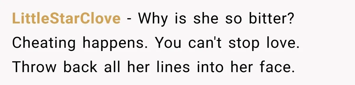 Sister Who Forgave Dad's Affair Begs For Mom's Comfort When Her Own Fiancé Betrays Her LittleStarClove − Why is she so bitter? Cheating happens. You can't stop love. Throw back all her lines into her face.