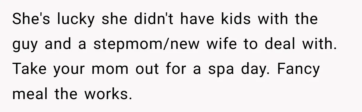 Sister Who Forgave Dad's Affair Begs For Mom's Comfort When Her Own Fiancé Betrays Her She's lucky she didn't have kids with the guy and a stepmom/new wife to deal with. Take your mom out for a spa day. Fancy meal the works.
