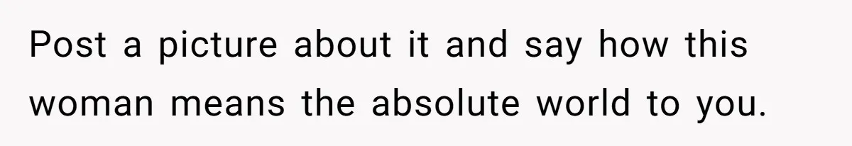 Sister Who Forgave Dad's Affair Begs For Mom's Comfort When Her Own Fiancé Betrays Her Post a picture about it and say how this woman means the absolute world to you.