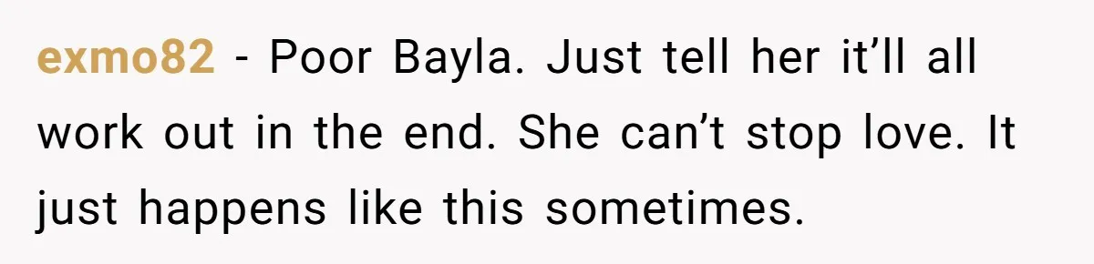 Sister Who Forgave Dad's Affair Begs For Mom's Comfort When Her Own Fiancé Betrays Her exmo82 − Poor Bayla. Just tell her it’ll all work out in the end. She can’t stop love. It just happens like this sometimes.