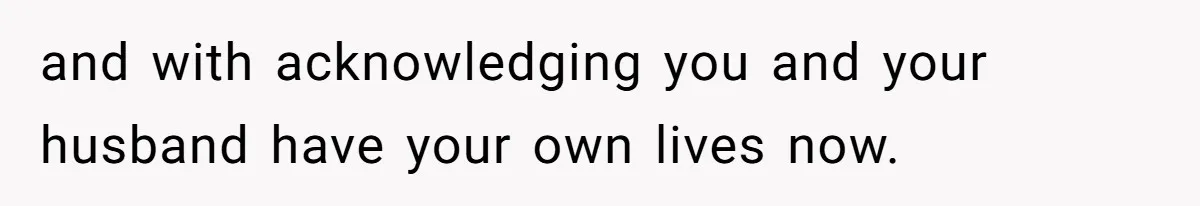 and with acknowledging you and your husband have your own lives now.