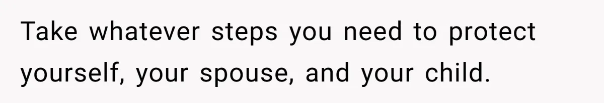 Take whatever steps you need to protect yourself, your spouse, and your child.