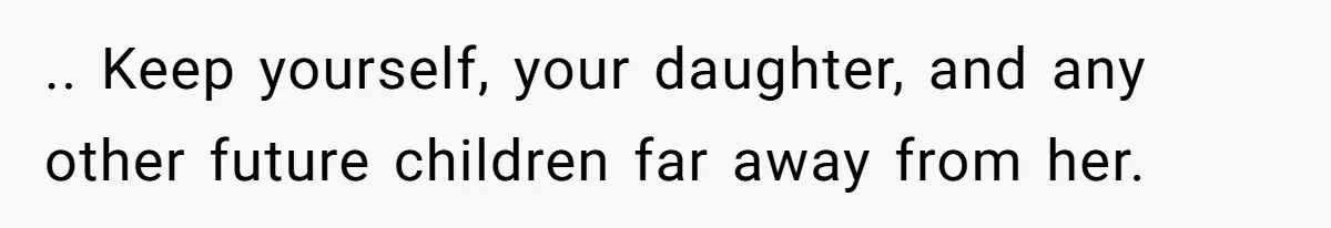 .. Keep yourself, your daughter, and any other future children far away from her.
