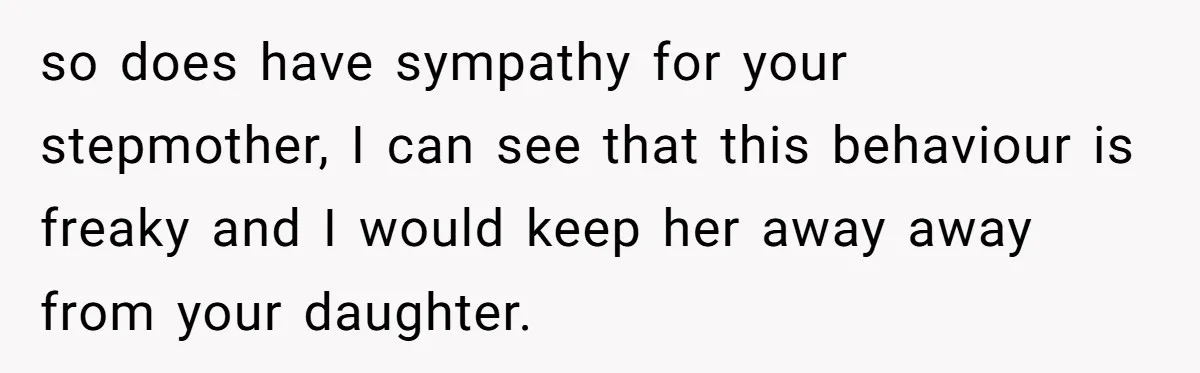 so does have sympathy for your stepmother, I can see that this behaviour is freaky and I would keep her away away from your daughter.