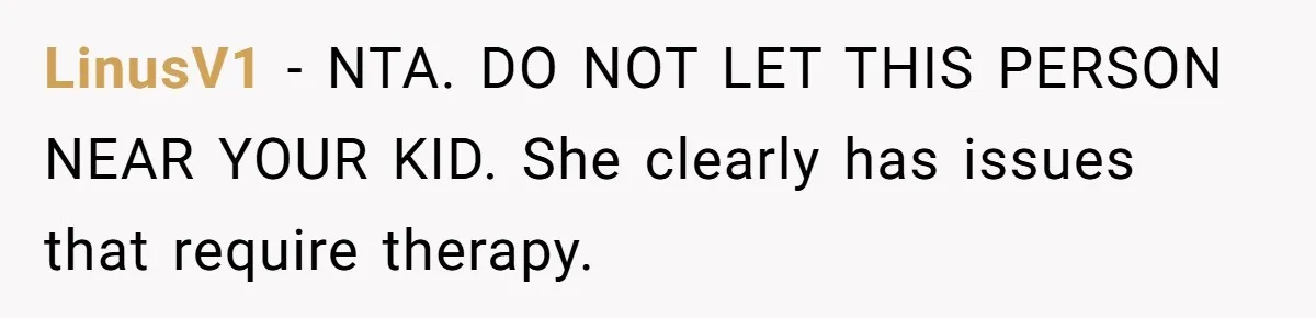 LinusV1 − NTA. DO NOT LET THIS PERSON NEAR YOUR KID. She clearly has issues that require therapy.