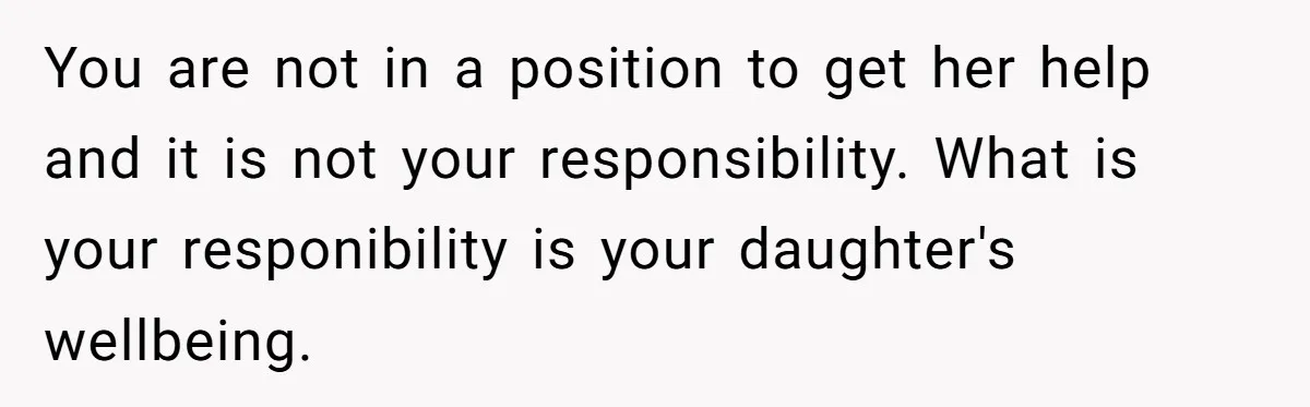You are not in a position to get her help and it is not your responsibility. What is your responibility is your daughter's wellbeing.