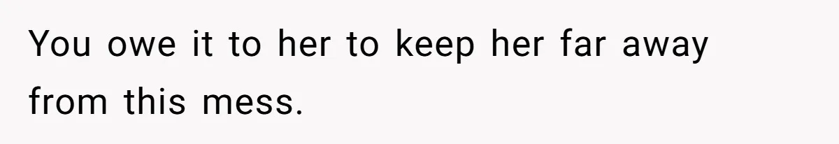 You owe it to her to keep her far away from this mess.