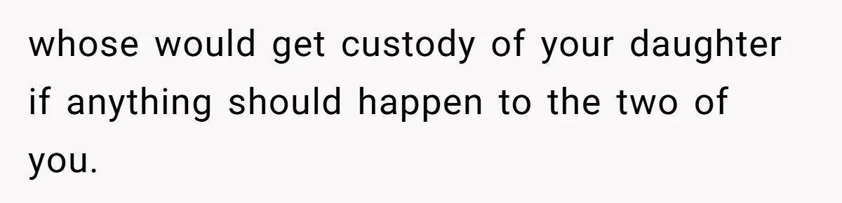 whose would get custody of your daughter if anything should happen to the two of you.