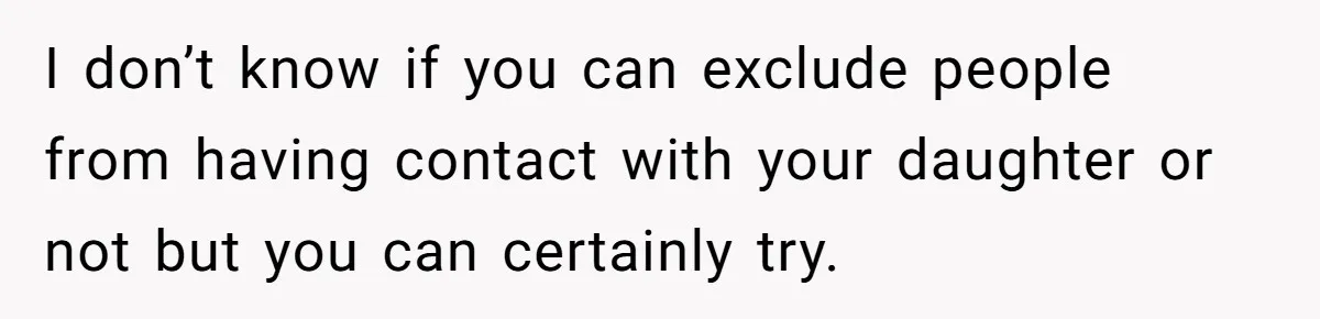 I don’t know if you can exclude people from having contact with your daughter or not but you can certainly try.
