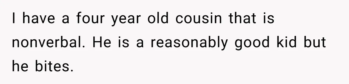 I have a four year old cousin that is nonverbal. He is a reasonably good kid but he bites.