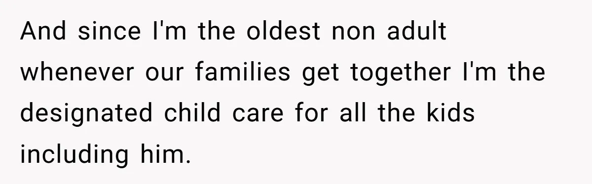 And since I'm the oldest non adult whenever our families get together I'm the designated child care for all the kids including him.
