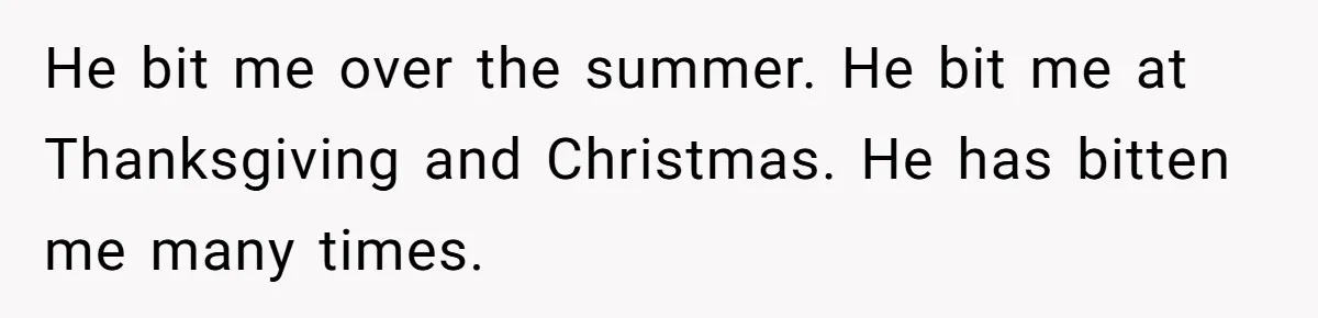 He bit me over the summer. He bit me at Thanksgiving and Christmas. He has bitten me many times.