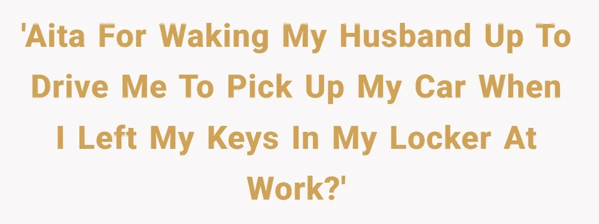 'AITA for waking my husband up to drive me to pick up my car when I left my keys in my locker at work?'