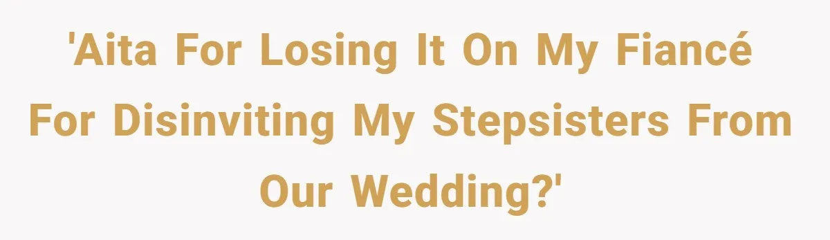 Bride Loses It After Fiancé Takes Control Of Wedding Guest List And Disinvites Her Stepsisters 'AITA for losing it on my fiancé for disinviting my stepsisters from our wedding?'