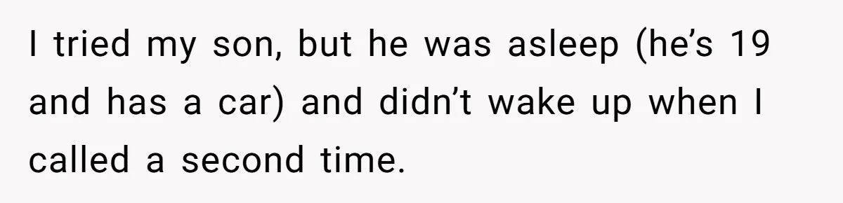 I tried my son, but he was asleep (he’s 19 and has a car) and didn’t wake up when I called a second time.