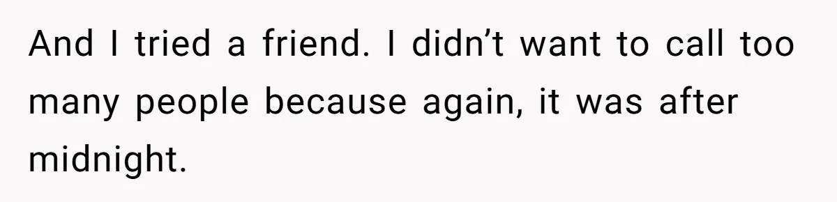 And I tried a friend. I didn’t want to call too many people because again, it was after midnight.