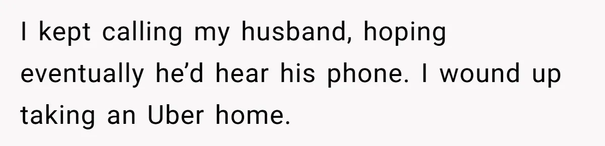 I kept calling my husband, hoping eventually he’d hear his phone. I wound up taking an Uber home.