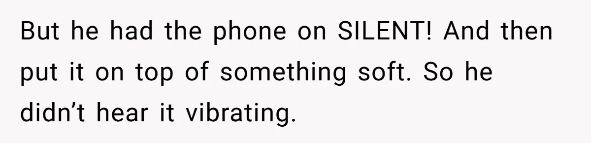 But he had the phone on SILENT! And then put it on top of something soft. So he didn’t hear it vibrating.