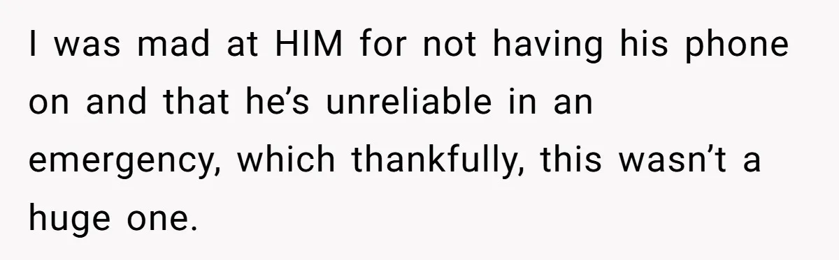 I was mad at HIM for not having his phone on and that he’s unreliable in an emergency, which thankfully, this wasn’t a huge one.