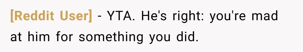 [Reddit User] − YTA. He's right: you're mad at him for something you did.