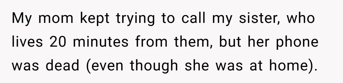 My mom kept trying to call my sister, who lives 20 minutes from them, but her phone was dead (even though she was at home).