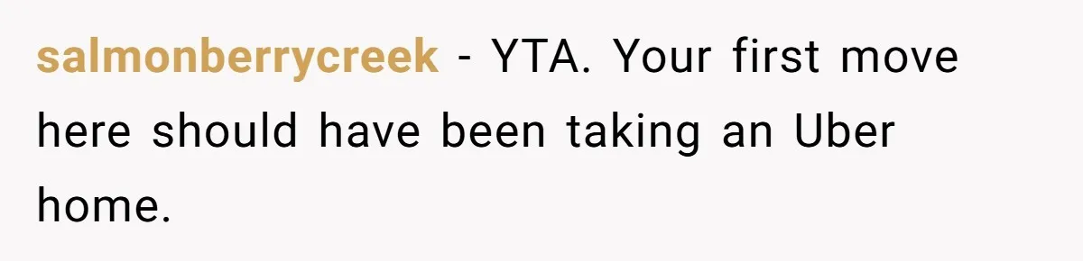 salmonberrycreek − YTA. Your first move here should have been taking an Uber home.