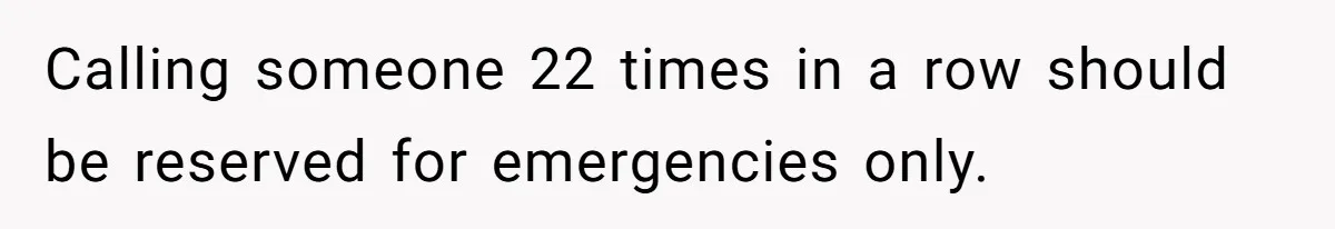 Calling someone 22 times in a row should be reserved for emergencies only.