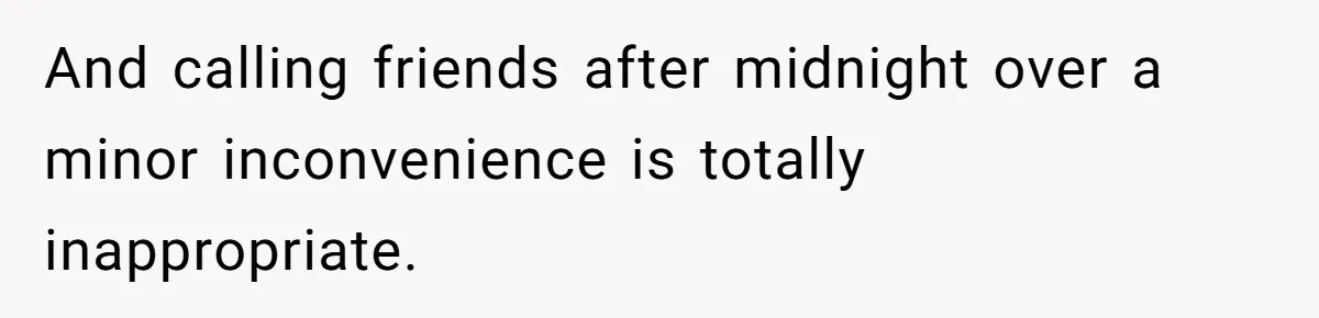 And calling friends after midnight over a minor inconvenience is totally inappropriate.
