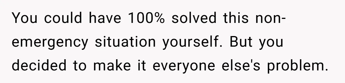 You could have 100% solved this non-emergency situation yourself. But you decided to make it everyone else's problem.
