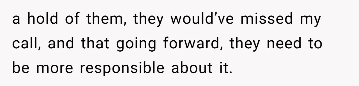 a hold of them, they would’ve missed my call, and that going forward, they need to be more responsible about it.