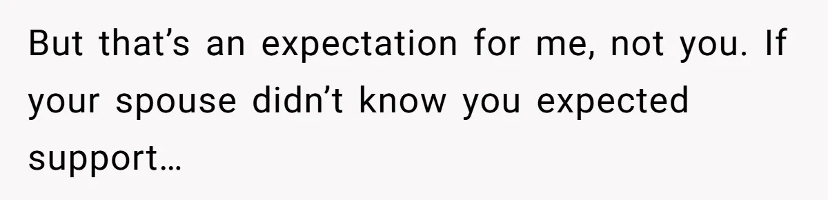 But that’s an expectation for me, not you. If your spouse didn’t know you expected support…