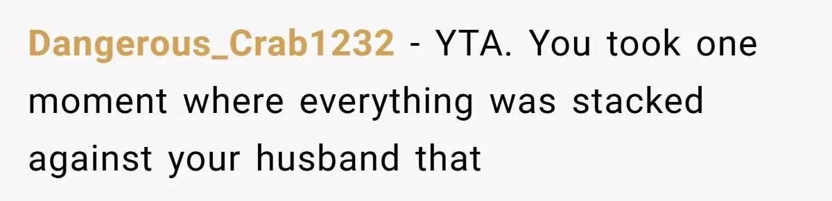 Dangerous_Crab1232 − YTA. You took one moment where everything was stacked against your husband that