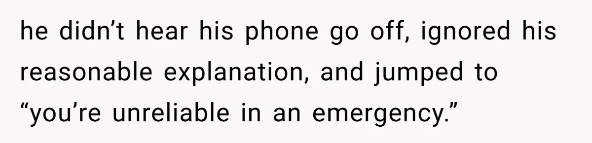 he didn’t hear his phone go off, ignored his reasonable explanation, and jumped to “you’re unreliable in an emergency.”
