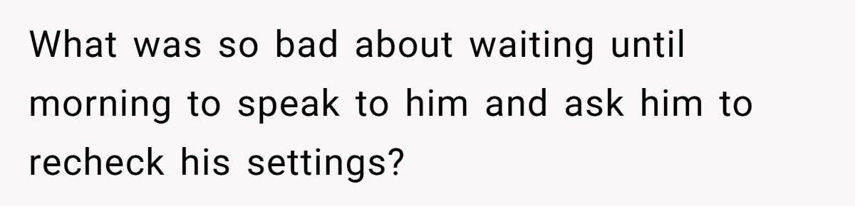 What was so bad about waiting until morning to speak to him and ask him to recheck his settings?