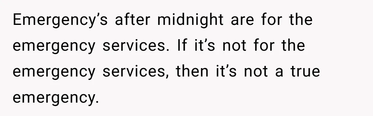 Emergency’s after midnight are for the emergency services. If it’s not for the emergency services, then it’s not a true emergency.