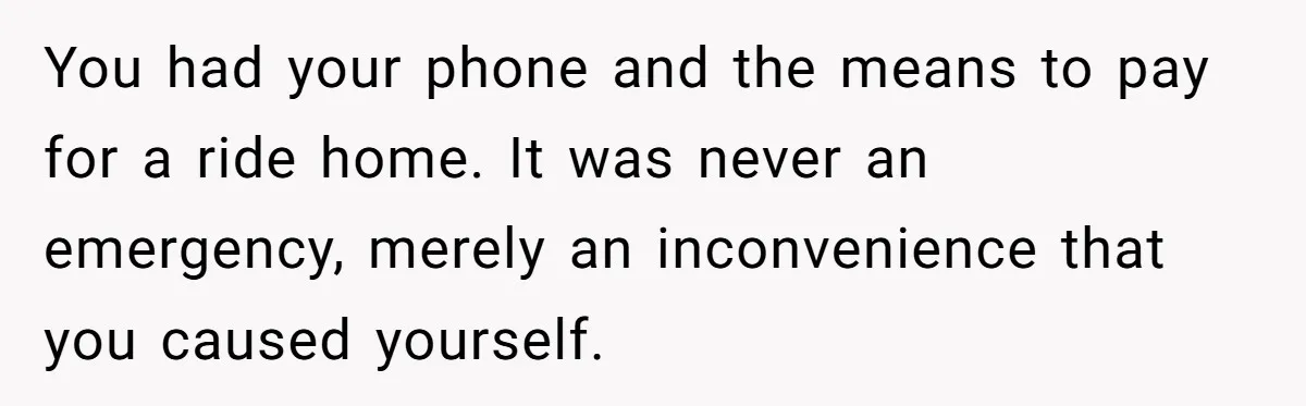 You had your phone and the means to pay for a ride home. It was never an emergency, merely an inconvenience that you caused yourself.