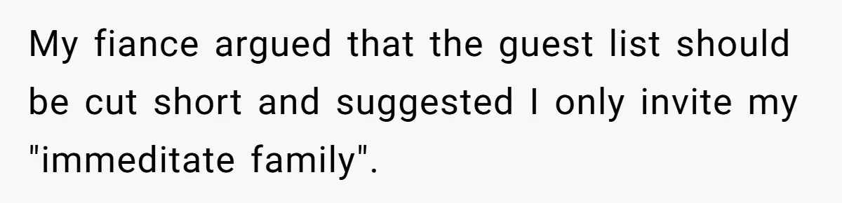 Bride Loses It After Fiancé Takes Control Of Wedding Guest List And Disinvites Her Stepsisters My fiance argued that the guest list should be cut short and suggested I only invite my "immeditate family".