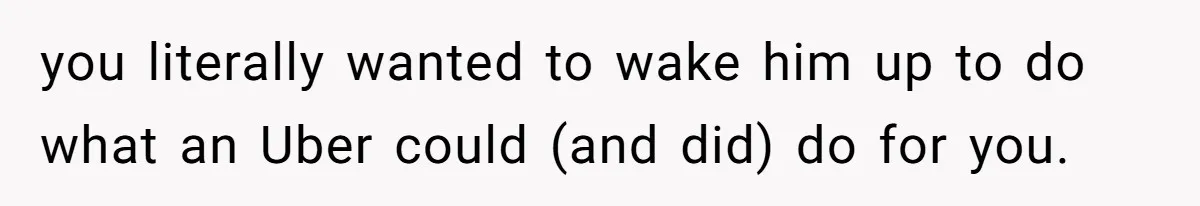 you literally wanted to wake him up to do what an Uber could (and did) do for you.