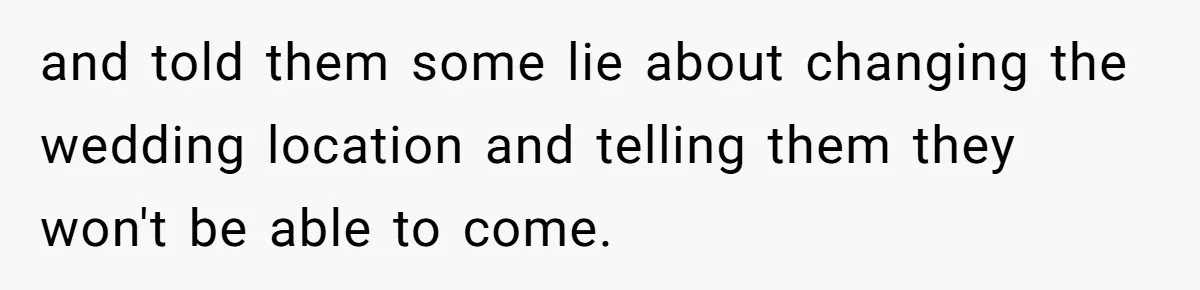 Bride Loses It After Fiancé Takes Control Of Wedding Guest List And Disinvites Her Stepsisters and told them some lie about changing the wedding location and telling them they won't be able to come.