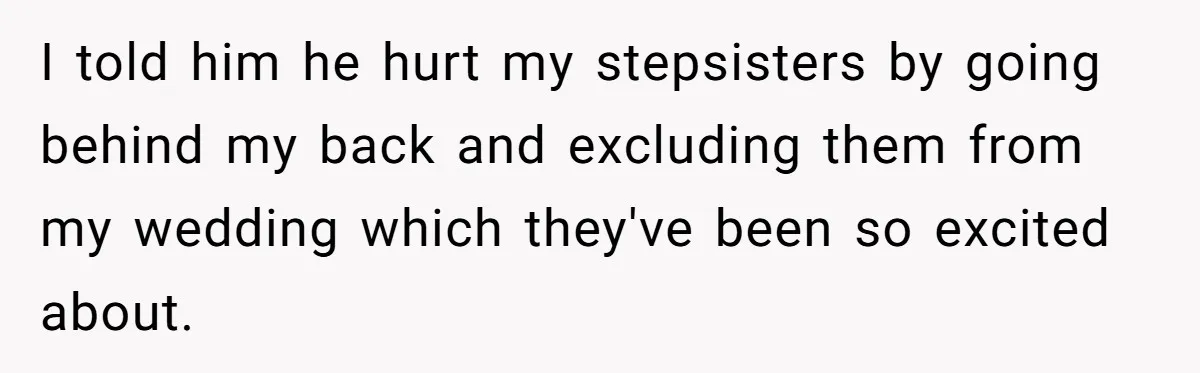 Bride Loses It After Fiancé Takes Control Of Wedding Guest List And Disinvites Her Stepsisters I told him he hurt my stepsisters by going behind my back and excluding them from my wedding which they've been so excited about.
