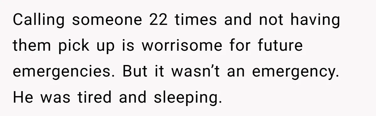 Calling someone 22 times and not having them pick up is worrisome for future emergencies. But it wasn’t an emergency. He was tired and sleeping.