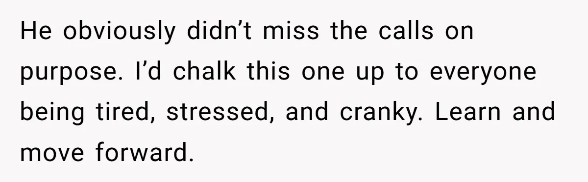 He obviously didn’t miss the calls on purpose. I’d chalk this one up to everyone being tired, stressed, and cranky. Learn and move forward.