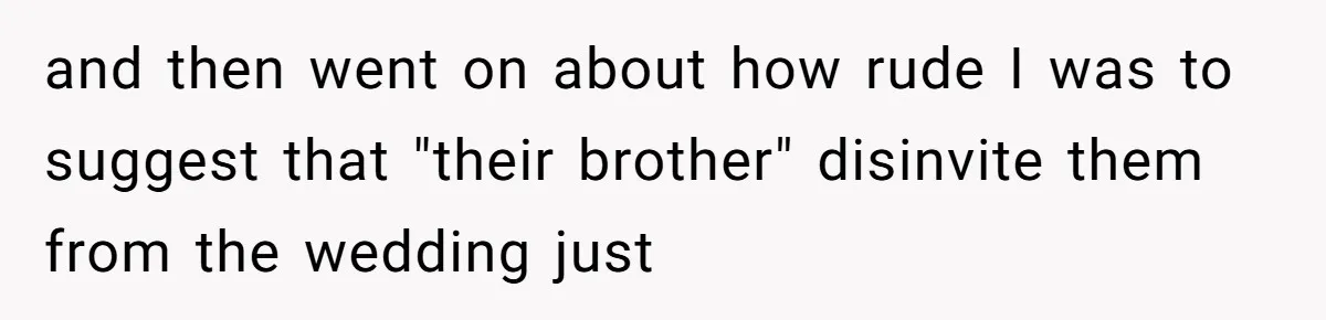 Bride Loses It After Fiancé Takes Control Of Wedding Guest List And Disinvites Her Stepsisters and then went on about how rude I was to suggest that "their brother" disinvite them from the wedding just