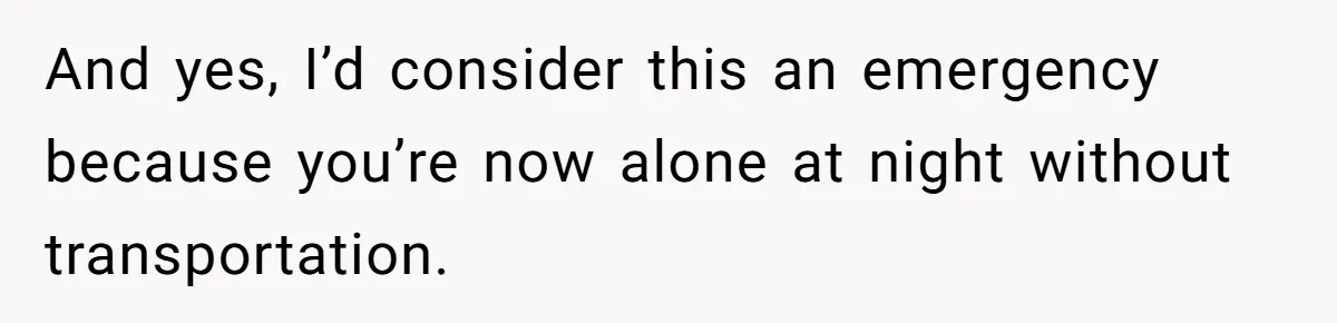 And yes, I’d consider this an emergency because you’re now alone at night without transportation.